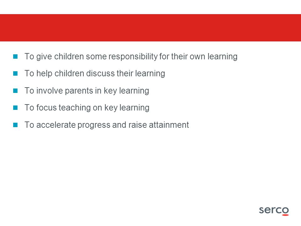 To give children some responsibility for their own learning To help children discuss their learning To involve parents in key learning To focus teaching on key learning To accelerate progress and raise attainment
