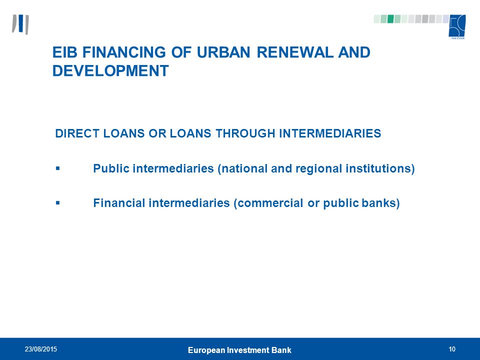 23/08/ European Investment Bank EIB FINANCING OF URBAN RENEWAL AND DEVELOPMENT DIRECT LOANS OR LOANS THROUGH INTERMEDIARIES  Public intermediaries (national and regional institutions)  Financial intermediaries (commercial or public banks)