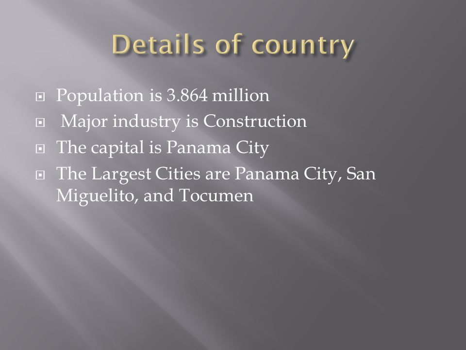 Population is million  Major industry is Construction  The capital is Panama City  The Largest Cities are Panama City, San Miguelito, and Tocumen