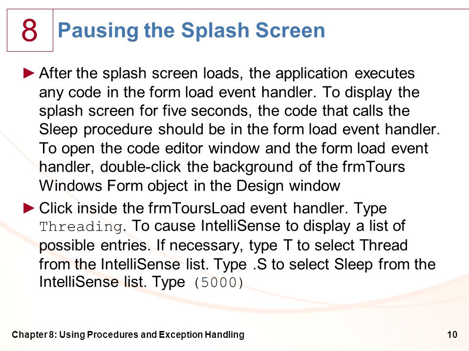 8 Chapter 8: Using Procedures and Exception Handling10 Pausing the Splash Screen ►After the splash screen loads, the application executes any code in the form load event handler.