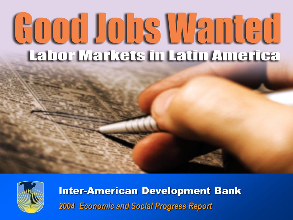 GOOD JOBS WANTED : Labor Markets in América Latina GOOD JOBS WANTED : Labor Markets in América Latina Inter-American Development Bank Inter-American Development Bank 2004 Economic and Social Progress Report