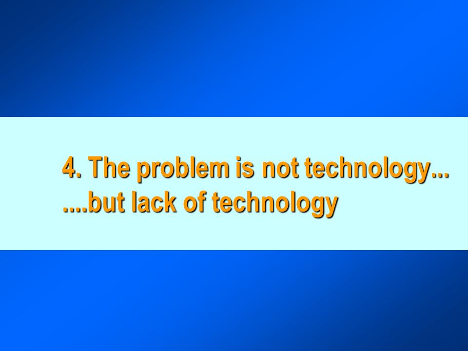 4. The problem is not technology but lack of technology