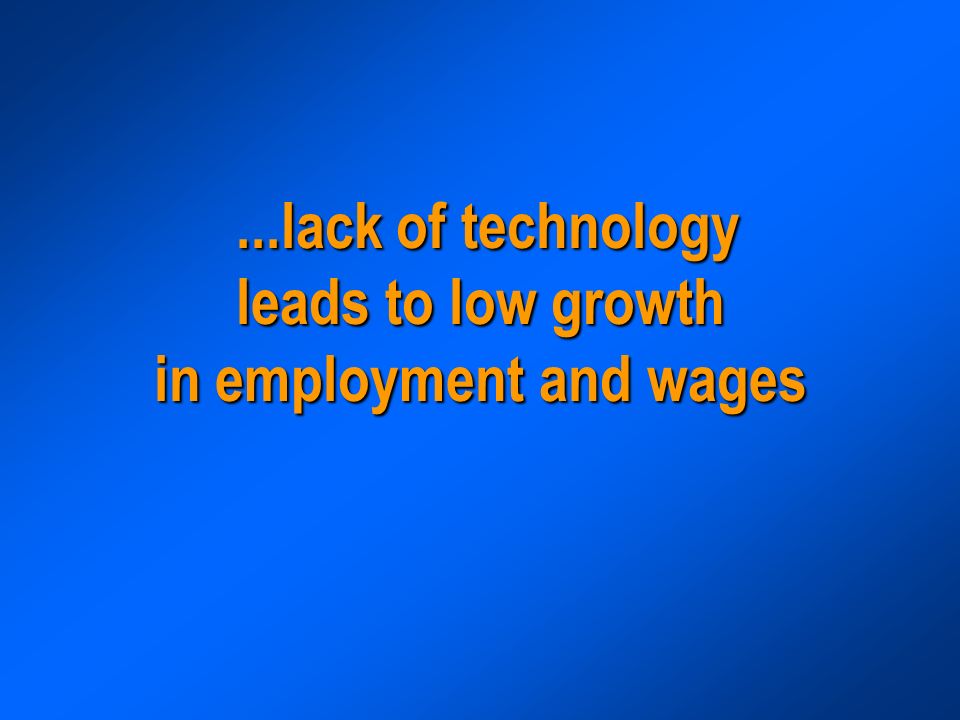 ...lack of technology leads to low growth in employment and wages...lack of technology leads to low growth in employment and wages