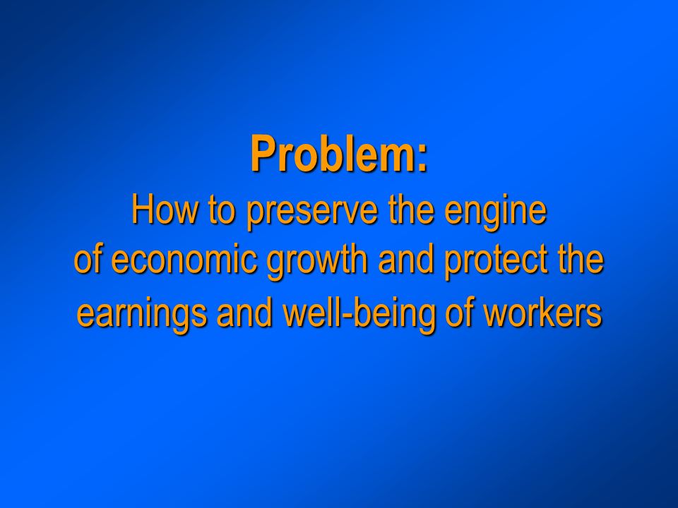 Problem: How to preserve the engine of economic growth and protect the earnings and well-being of workers