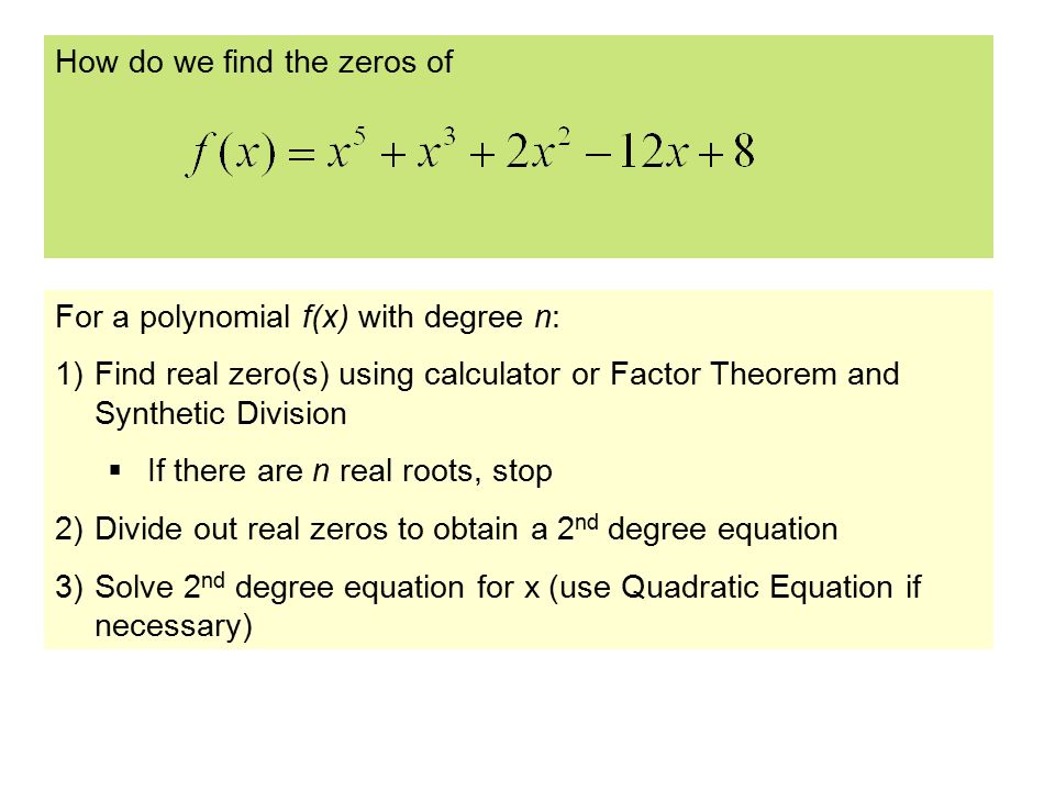 How do we find the zeros of For a polynomial f(x) with degree n: 1)Find real zero(s) using calculator or Factor Theorem and Synthetic Division  If there are n real roots, stop 2)Divide out real zeros to obtain a 2 nd degree equation 3)Solve 2 nd degree equation for x (use Quadratic Equation if necessary)