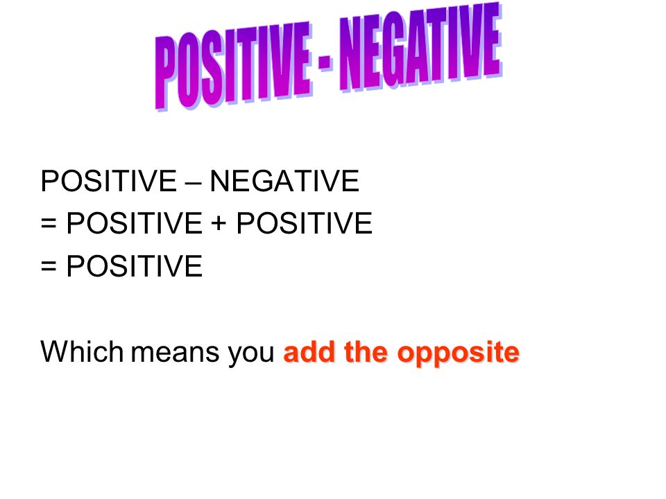 POSITIVE – NEGATIVE = POSITIVE + POSITIVE = POSITIVE add the opposite Which means you add the opposite
