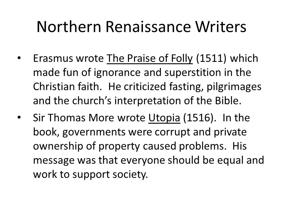 Northern Renaissance Writers Erasmus wrote The Praise of Folly (1511) which made fun of ignorance and superstition in the Christian faith.