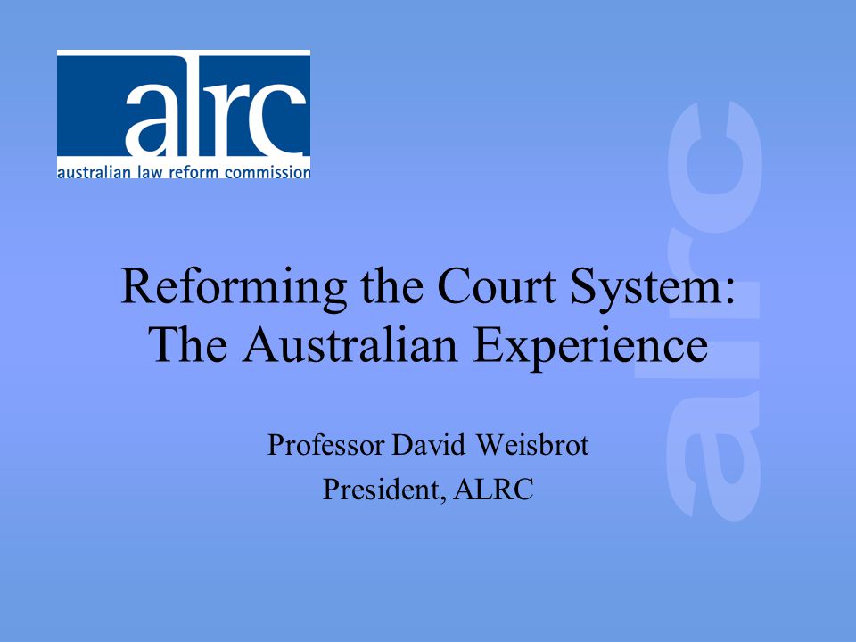 Reforming the Court System: The Australian Experience Professor David Weisbrot President, ALRC