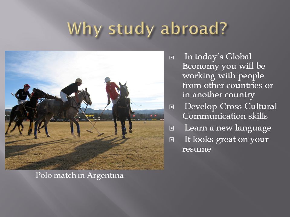  In today’s Global Economy you will be working with people from other countries or in another country  Develop Cross Cultural Communication skills  Learn a new language  It looks great on your resume Polo match in Argentina