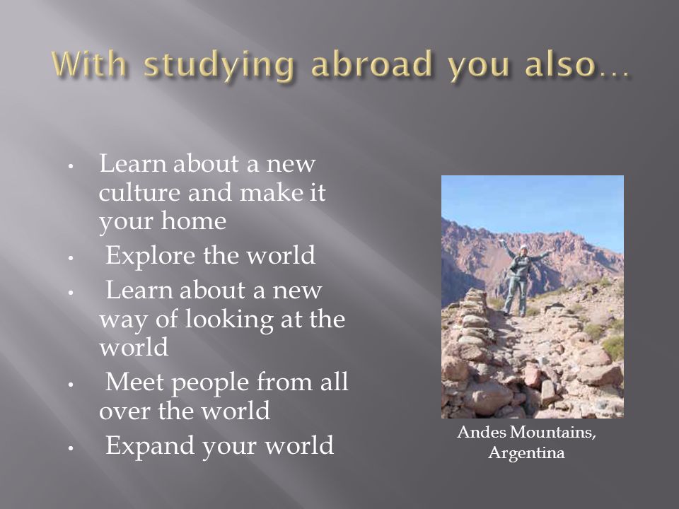 Learn about a new culture and make it your home Explore the world Learn about a new way of looking at the world Meet people from all over the world Expand your world Andes Mountains, Argentina