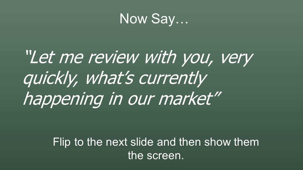 Now Say… Let me review with you, very quickly, what’s currently happening in our market Flip to the next slide and then show them the screen.