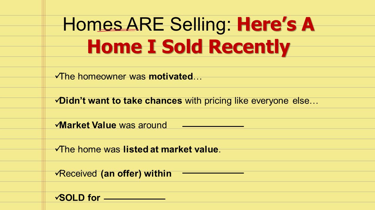 Here’s A Home I Sold Recently Homes ARE Selling: Here’s A Home I Sold Recently The homeowner was motivated… Didn’t want to take chances with pricing like everyone else… Market Value was around The home was listed at market value.