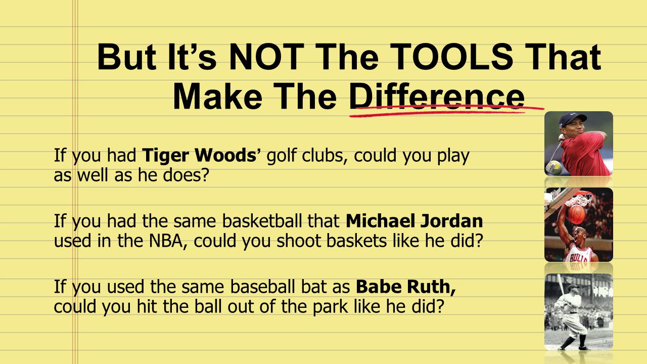 But It’s NOT The TOOLS That Make The Difference If you had Tiger Woods’ golf clubs, could you play as well as he does.