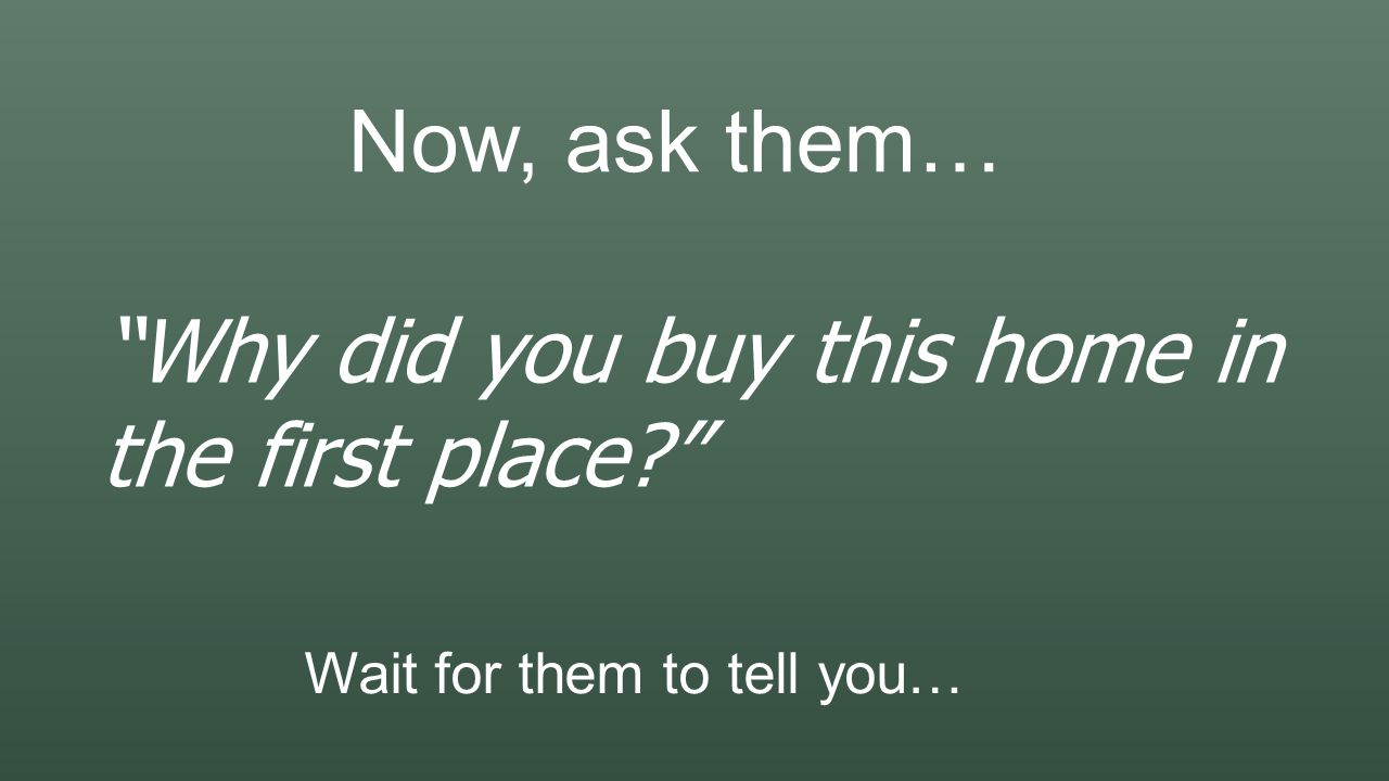 Now, ask them… Why did you buy this home in the first place Wait for them to tell you…