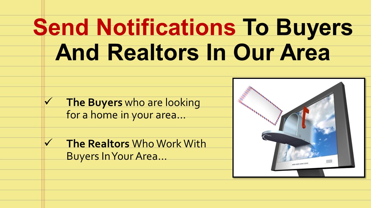 Send Notifications To Buyers And Realtors In Our Area The Buyers who are looking for a home in your area… The Realtors Who Work With Buyers In Your Area…