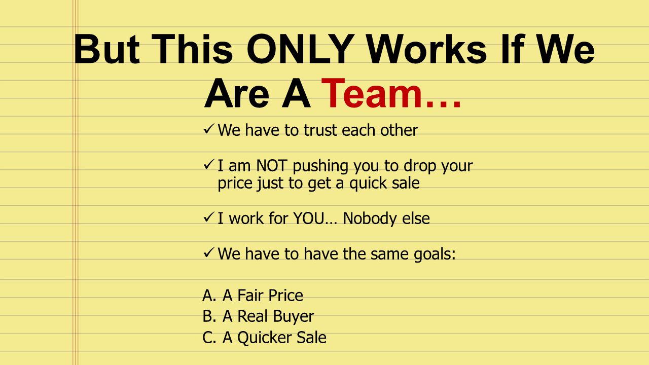 We have to trust each other I am NOT pushing you to drop your price just to get a quick sale I work for YOU… Nobody else We have to have the same goals: A.