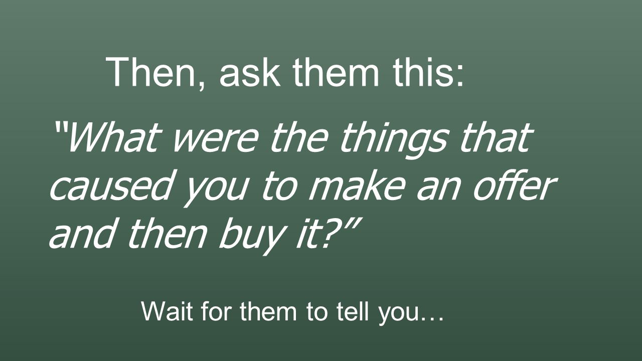 Then, ask them this: What were the things that caused you to make an offer and then buy it Wait for them to tell you…
