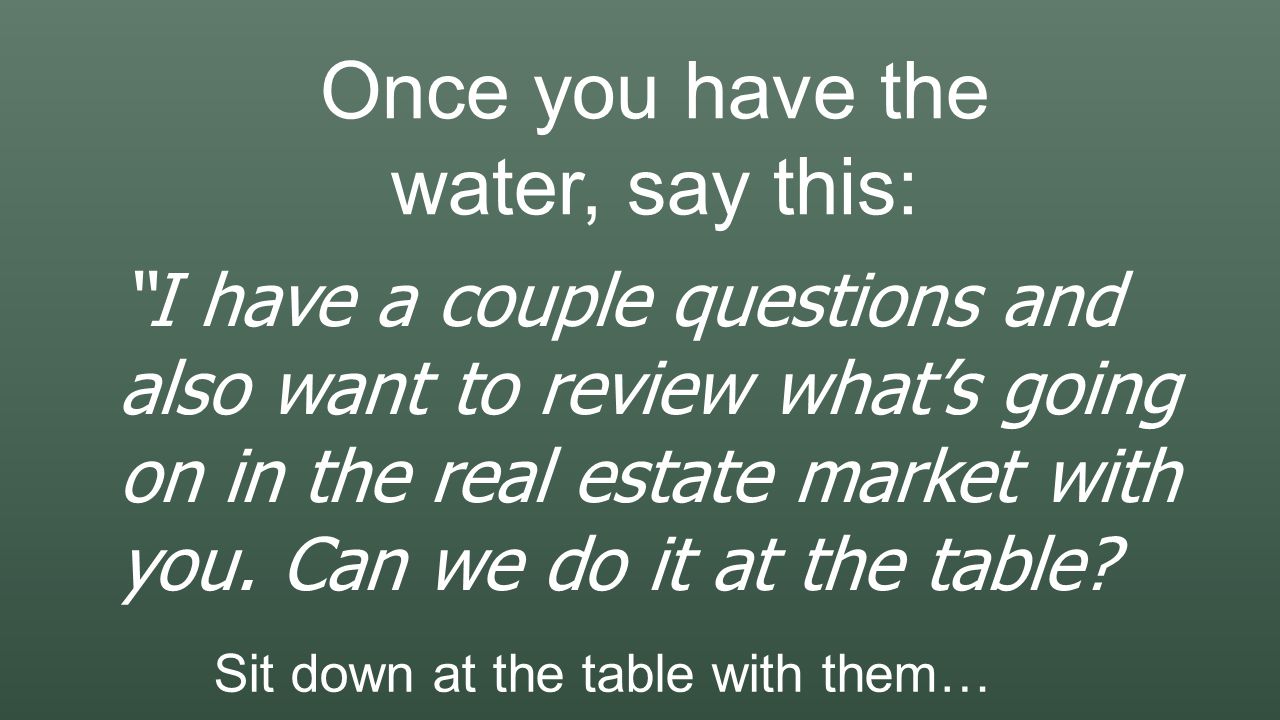 Once you have the water, say this: I have a couple questions and also want to review what’s going on in the real estate market with you.