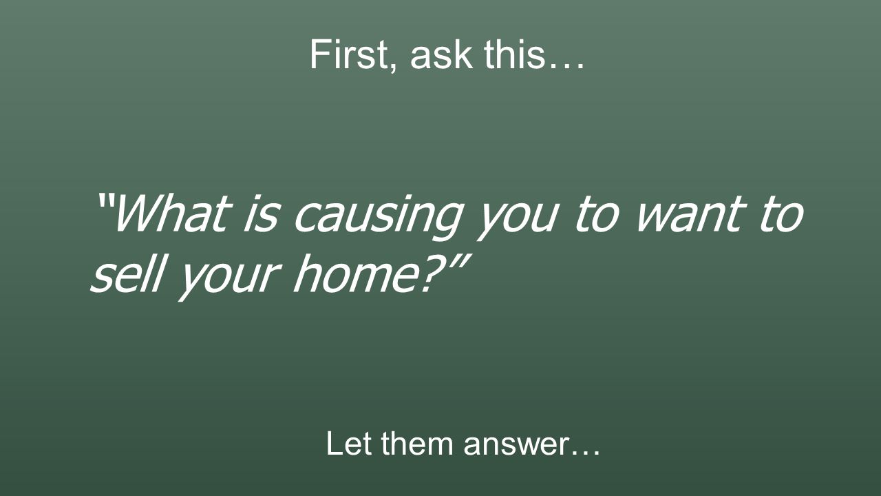 First, ask this… What is causing you to want to sell your home Let them answer…