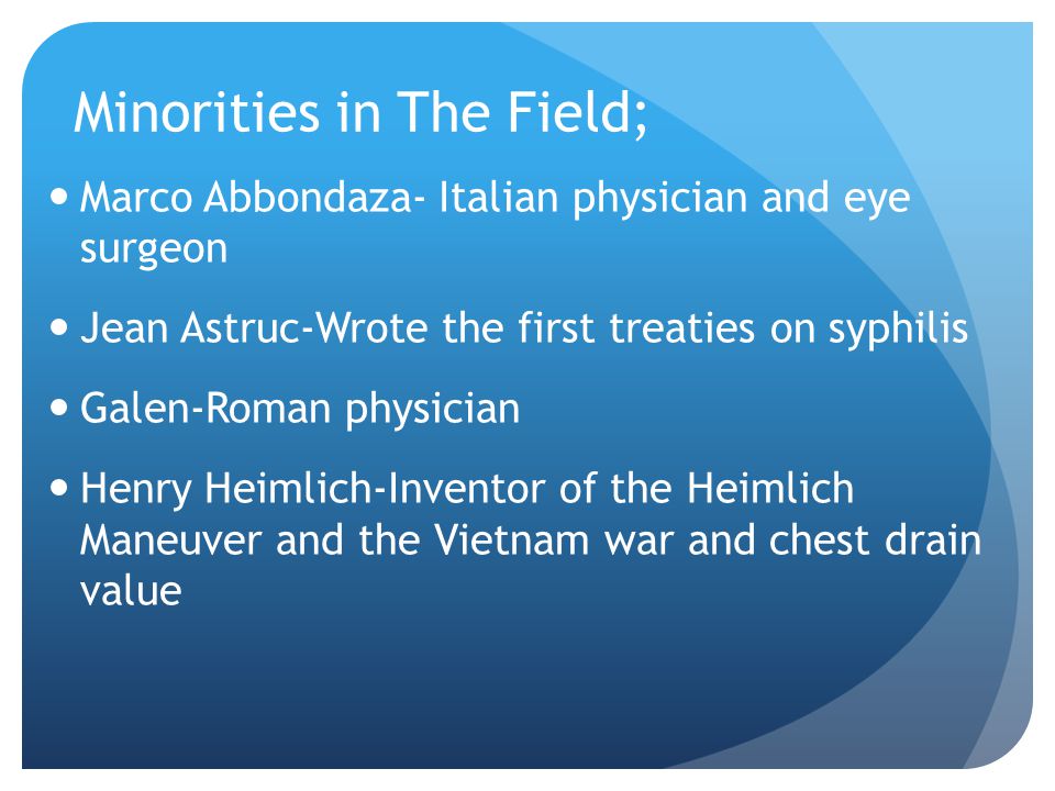 Minorities in The Field; Marco Abbondaza- Italian physician and eye surgeon Jean Astruc-Wrote the first treaties on syphilis Galen-Roman physician Henry Heimlich-Inventor of the Heimlich Maneuver and the Vietnam war and chest drain value