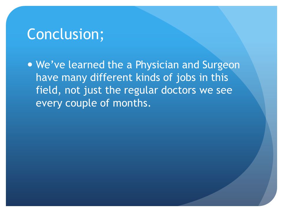 Conclusion; We’ve learned the a Physician and Surgeon have many different kinds of jobs in this field, not just the regular doctors we see every couple of months.