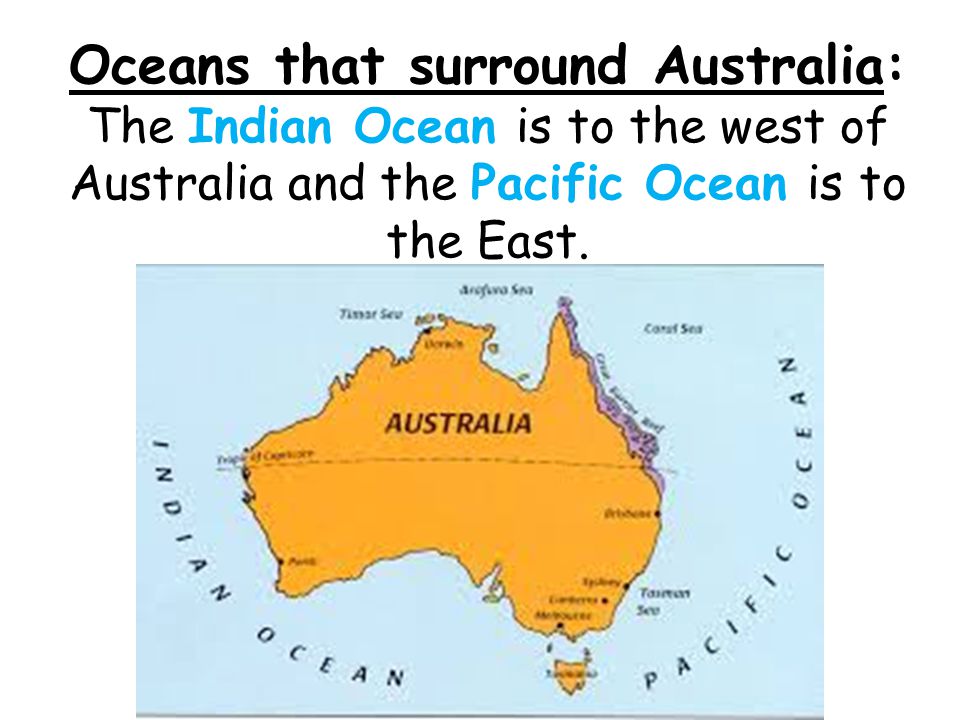 Oceans that surround Australia: The Indian Ocean is to the west of Australia and the Pacific Ocean is to the East.