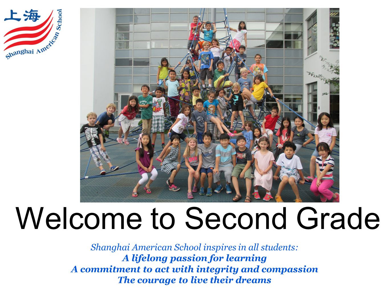 Welcome to Second Grade Shanghai American School inspires in all students: A lifelong passion for learning A commitment to act with integrity and compassion The courage to live their dreams