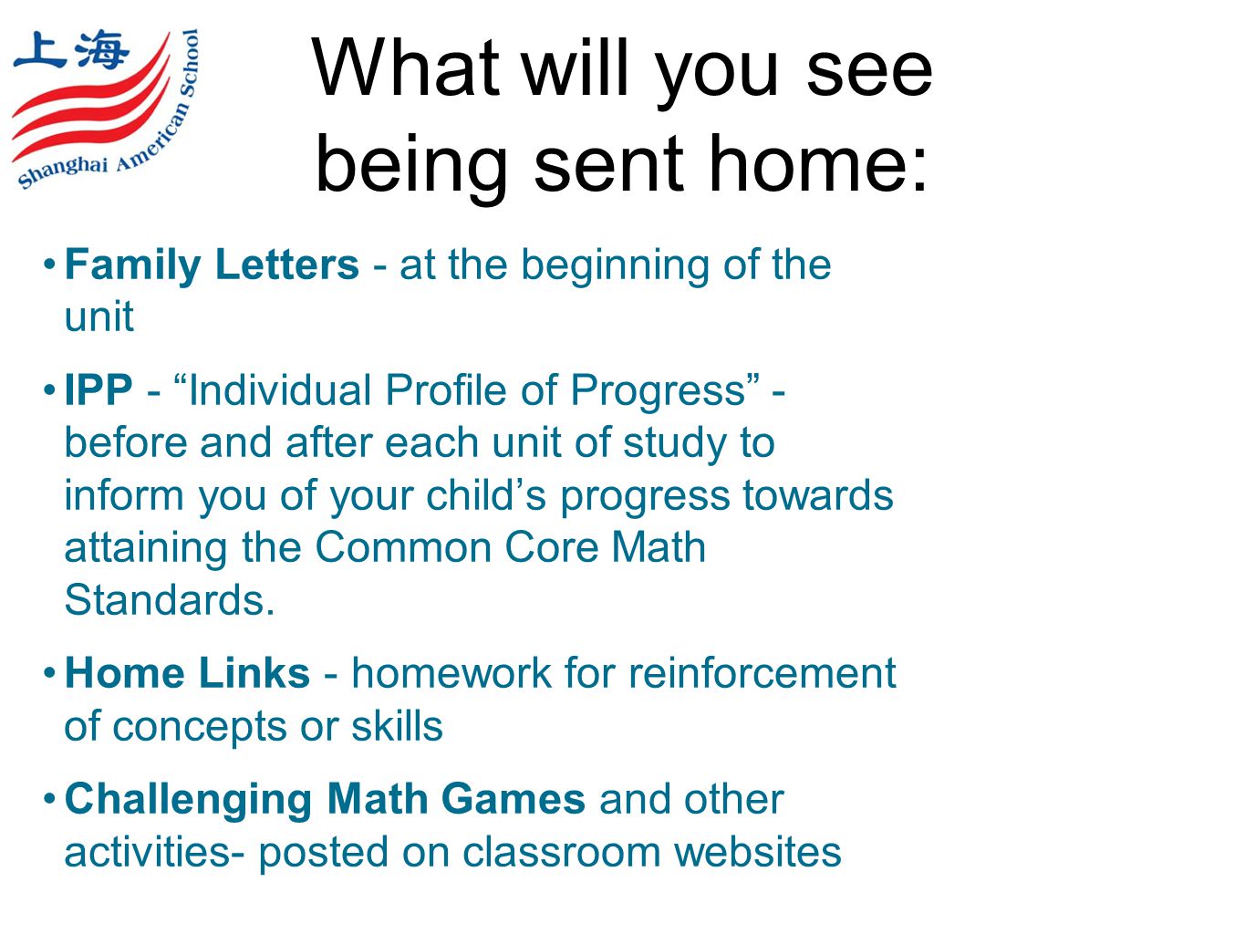 What will you see being sent home: Family Letters - at the beginning of the unit IPP - Individual Profile of Progress - before and after each unit of study to inform you of your child’s progress towards attaining the Common Core Math Standards.