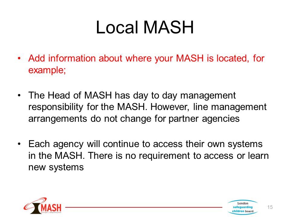 Local MASH Add information about where your MASH is located, for example; The Head of MASH has day to day management responsibility for the MASH.