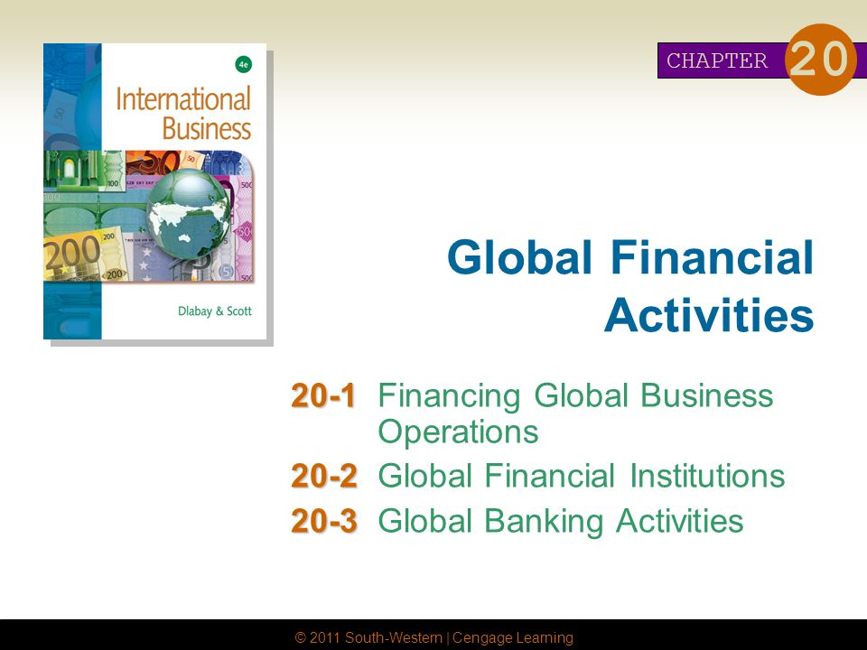 © 2011 South-Western | Cengage Learning Global Financial Activities Financing Global Business Operations Global Financial Institutions Global Banking Activities CHAPTER 20
