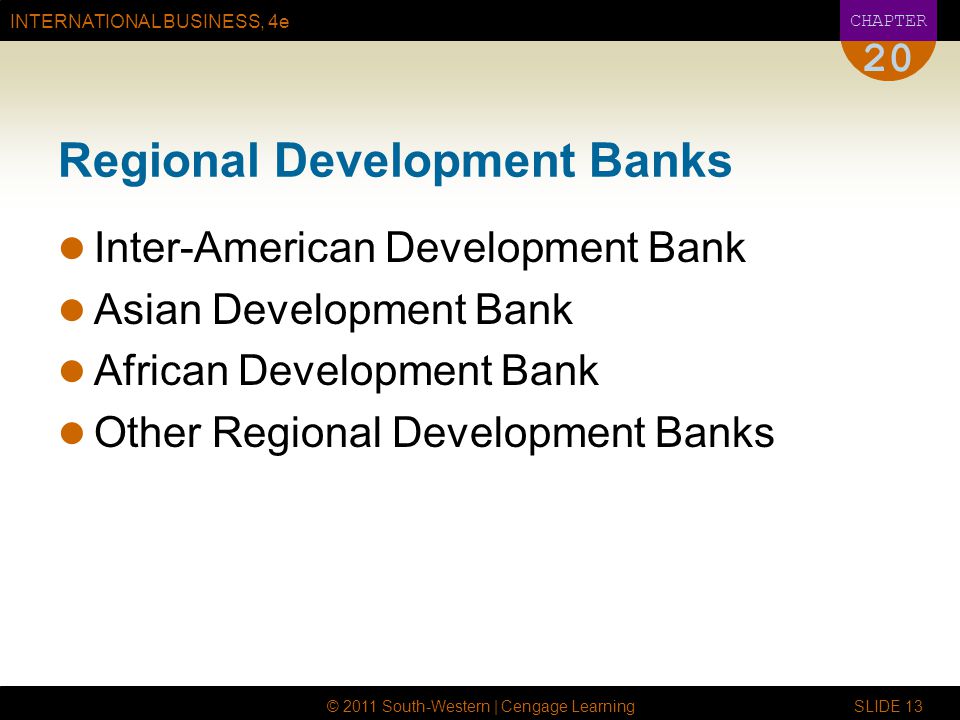 INTERNATIONAL BUSINESS, 4e CHAPTER © 2011 South-Western | Cengage Learning SLIDE Regional Development Banks Inter-American Development Bank Asian Development Bank African Development Bank Other Regional Development Banks