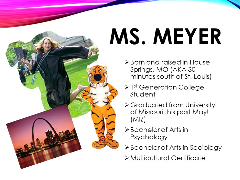 MS. MEYER  Born and raised in House Springs, MO (AKA 30 minutes south of St.