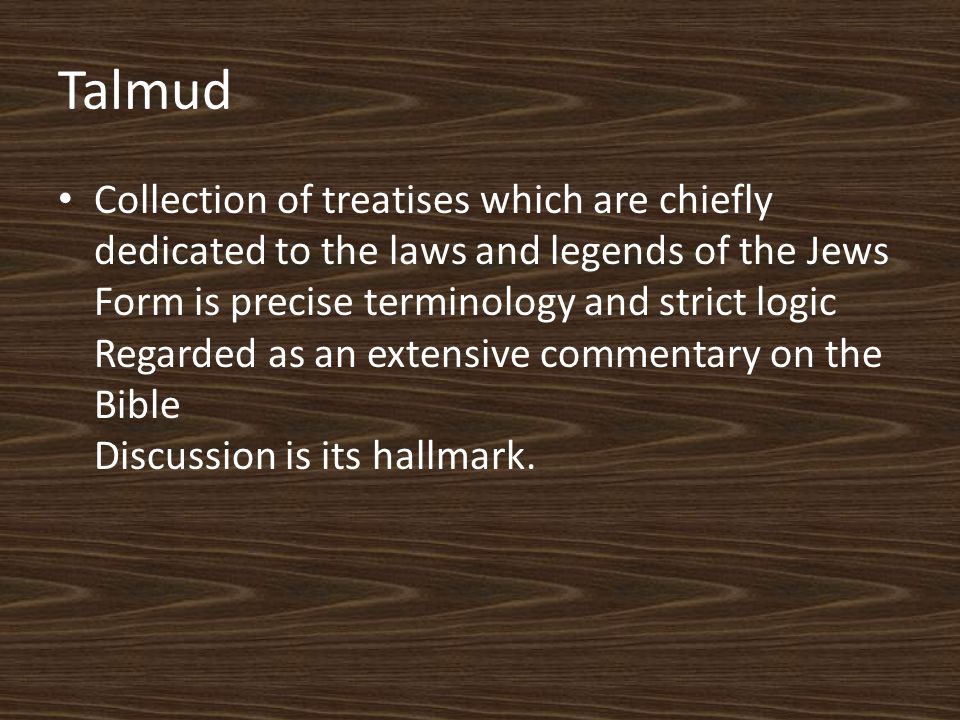 Talmud Collection of treatises which are chiefly dedicated to the laws and legends of the Jews Form is precise terminology and strict logic Regarded as an extensive commentary on the Bible Discussion is its hallmark.