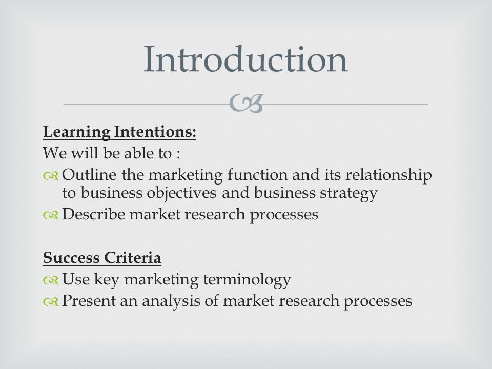  Learning Intentions: We will be able to :  Outline the marketing function and its relationship to business objectives and business strategy  Describe market research processes Success Criteria  Use key marketing terminology  Present an analysis of market research processes Introduction
