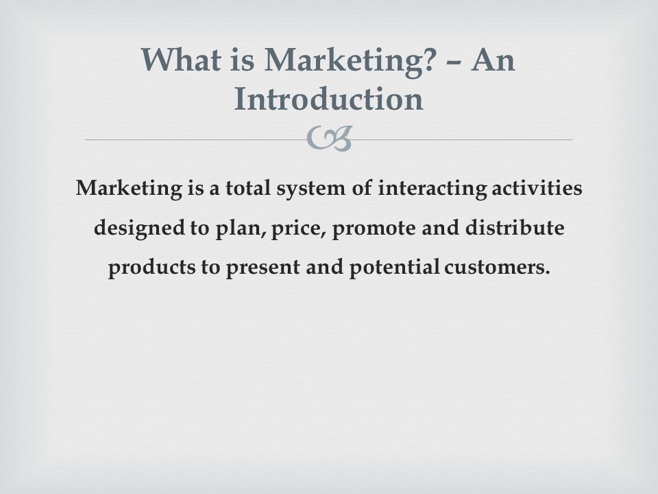  Marketing is a total system of interacting activities designed to plan, price, promote and distribute products to present and potential customers.