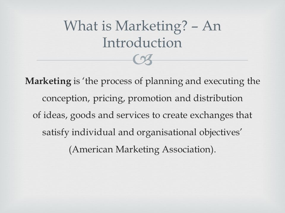  Marketing is ‘the process of planning and executing the conception, pricing, promotion and distribution of ideas, goods and services to create exchanges that satisfy individual and organisational objectives’ (American Marketing Association).