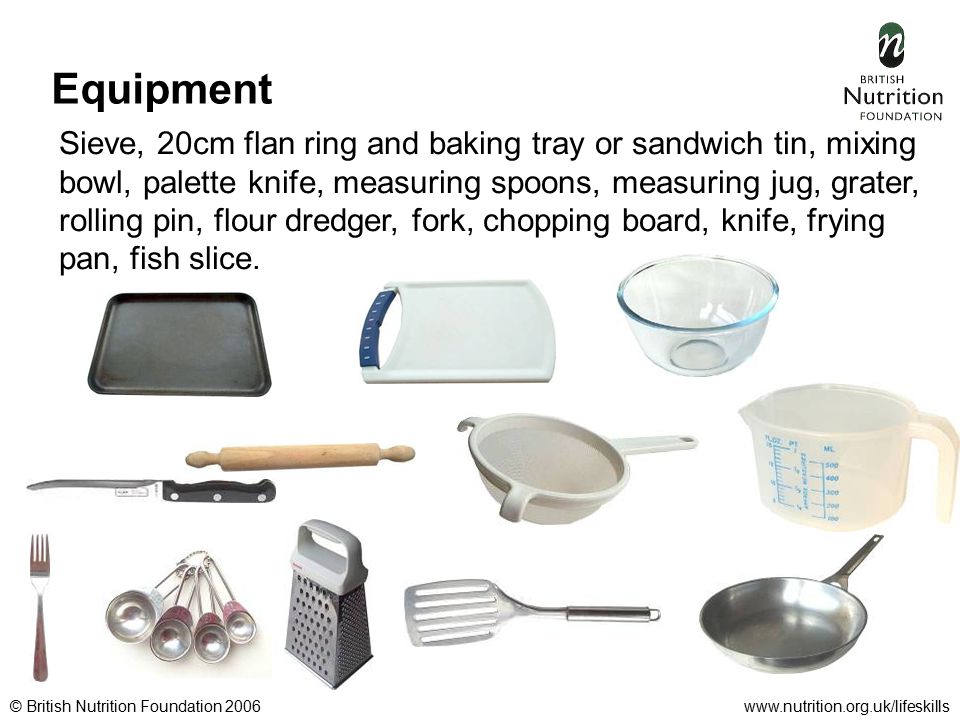 © British Nutrition Foundation 2006www.nutrition.org.uk/lifeskills Equipment Sieve, 20cm flan ring and baking tray or sandwich tin, mixing bowl, palette knife, measuring spoons, measuring jug, grater, rolling pin, flour dredger, fork, chopping board, knife, frying pan, fish slice.