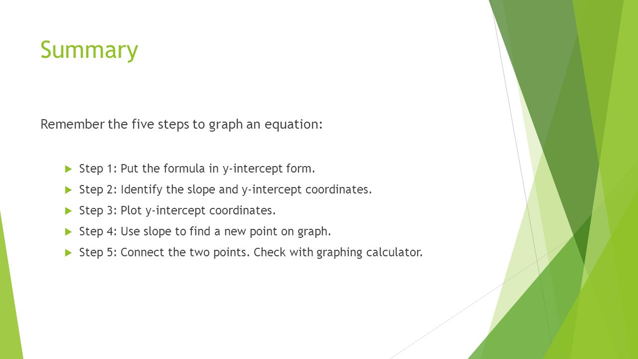 Summary Remember the five steps to graph an equation:  Step 1: Put the formula in y-intercept form.