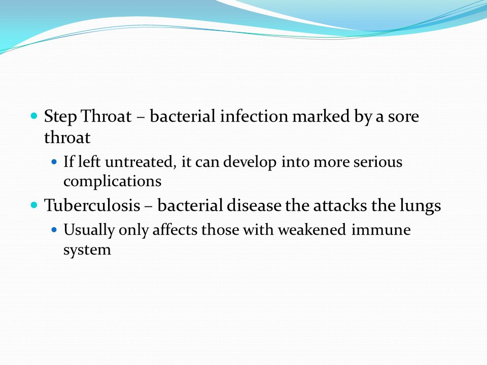 Step Throat – bacterial infection marked by a sore throat If left untreated, it can develop into more serious complications Tuberculosis – bacterial disease the attacks the lungs Usually only affects those with weakened immune system