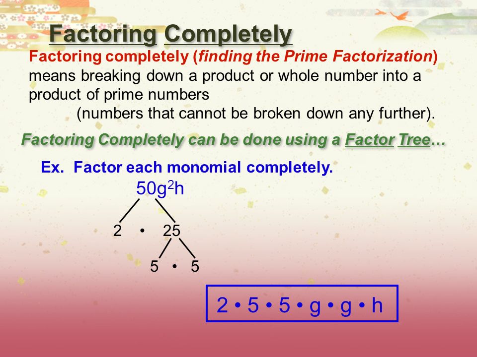 Factoring Completely Factoring completely (finding the Prime Factorization) means breaking down a product or whole number into a product of prime numbers (numbers that cannot be broken down any further).