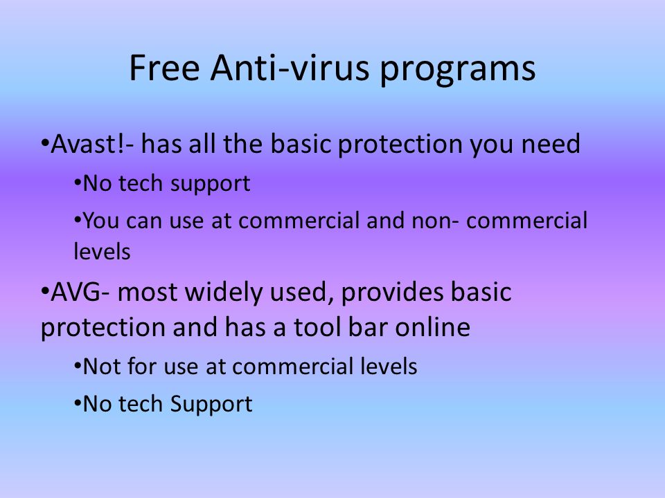 Free Anti-virus programs Avast!- has all the basic protection you need No tech support You can use at commercial and non- commercial levels AVG- most widely used, provides basic protection and has a tool bar online Not for use at commercial levels No tech Support