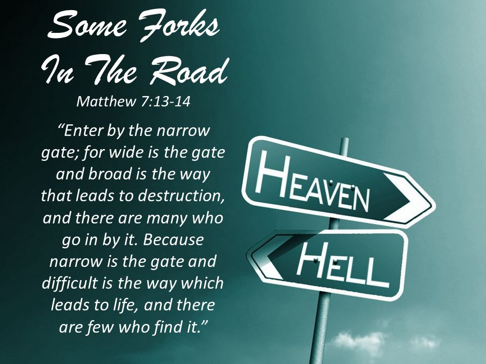 Some Forks In The Road Matthew 7:13-14 Enter by the narrow gate; for wide is the gate and broad is the way that leads to destruction, and there are many who go in by it.