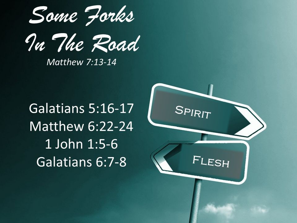 Some Forks In The Road Matthew 7:13-14 Spirit Flesh Galatians 5:16-17 Matthew 6: John 1:5-6 Galatians 6:7-8
