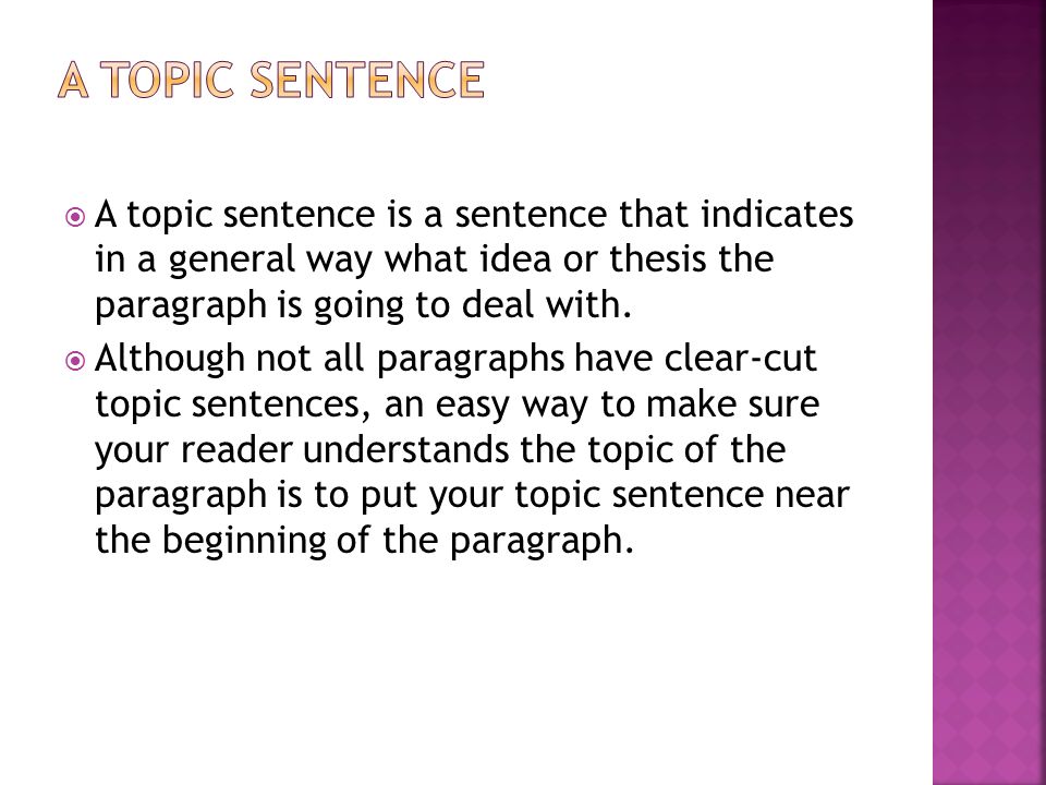  A topic sentence is a sentence that indicates in a general way what idea or thesis the paragraph is going to deal with.