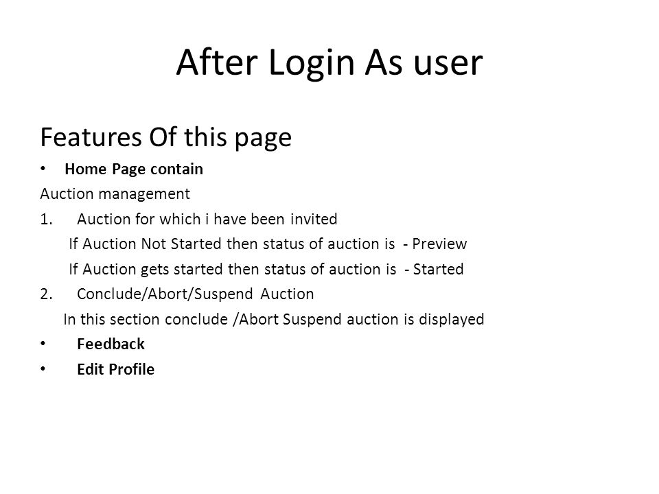 After Login As user Features Of this page Home Page contain Auction management 1.Auction for which i have been invited If Auction Not Started then status of auction is - Preview If Auction gets started then status of auction is - Started 2.Conclude/Abort/Suspend Auction In this section conclude /Abort Suspend auction is displayed Feedback Edit Profile