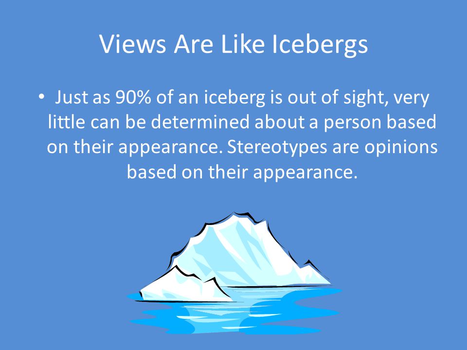 Views Are Like Icebergs Just as 90% of an iceberg is out of sight, very little can be determined about a person based on their appearance.