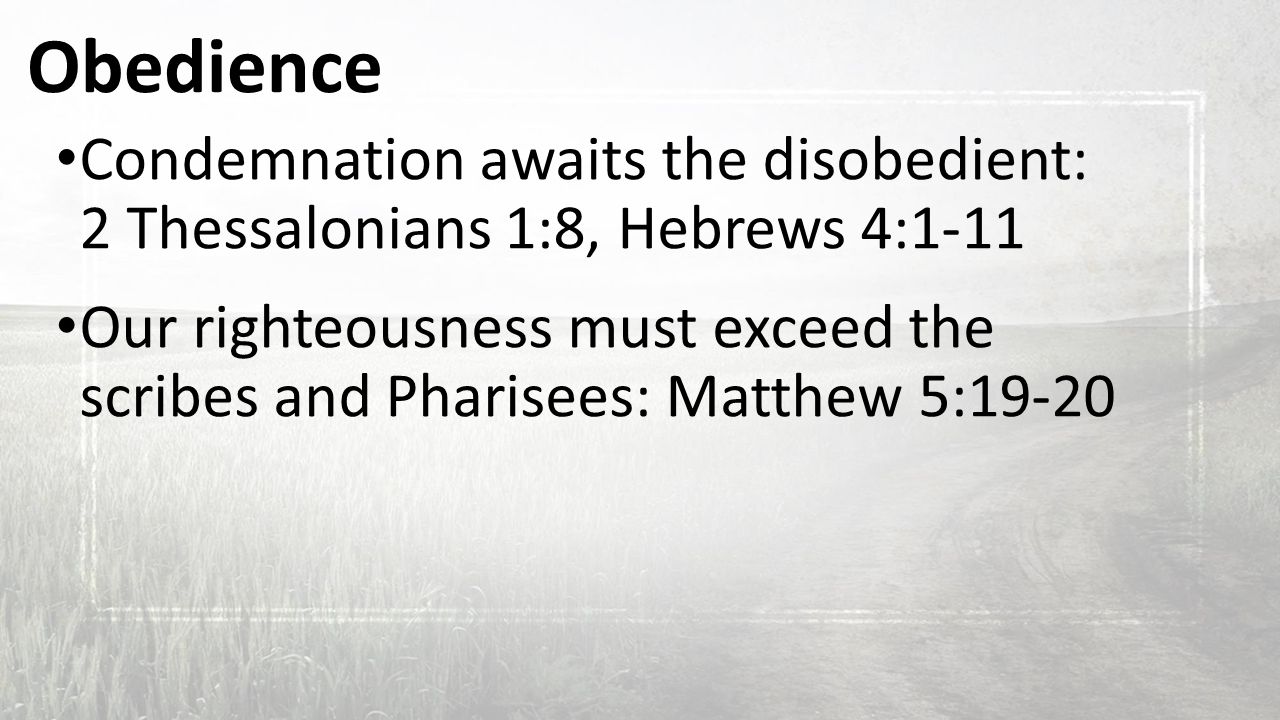 Obedience Condemnation awaits the disobedient: 2 Thessalonians 1:8, Hebrews 4:1-11 Our righteousness must exceed the scribes and Pharisees: Matthew 5:19-20
