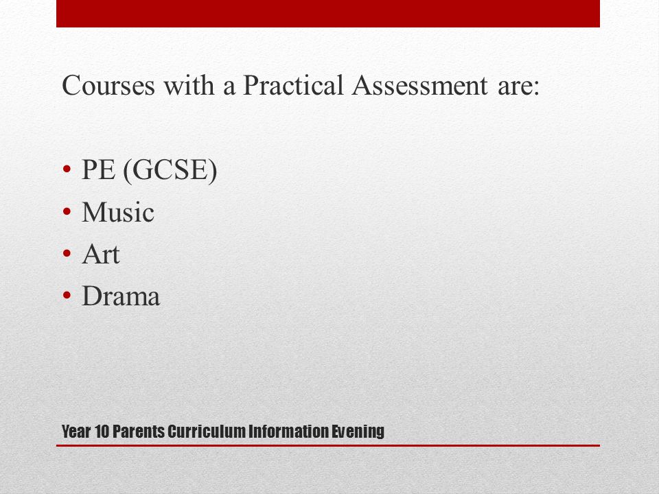 Year 10 Parents Curriculum Information Evening Courses with a Practical Assessment are: PE (GCSE) Music Art Drama