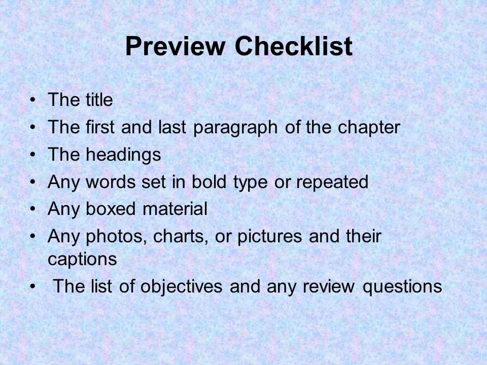 Preview Checklist The title The first and last paragraph of the chapter The headings Any words set in bold type or repeated Any boxed material Any photos, charts, or pictures and their captions The list of objectives and any review questions