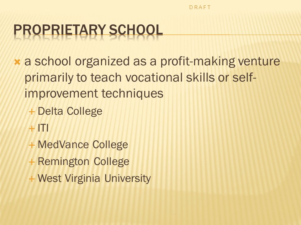  a school organized as a profit-making venture primarily to teach vocational skills or self- improvement techniques  Delta College  ITI  MedVance College  Remington College  West Virginia University D R A F T